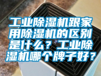 常见问题工业除湿机跟家用除湿机的区别是什么？工业除湿机哪个牌子好？