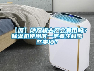 企业新闻【原】除湿机去湿会有用吗？除湿机使用时一定要注意哪些事项？