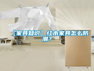 企业新闻【家具知识】红木家具怎么防潮？