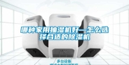 哪种家用抽湿机好—怎么选择合适的除湿机
