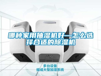 常见问题哪种家用抽湿机好—怎么选择合适的除湿机