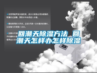 企业新闻回潮天除湿方法 回潮天怎样办怎样除湿