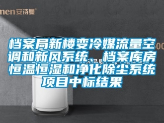 知识百科档案局新楼变冷媒流量空调和新风系统、档案库房恒温恒湿和净化除尘系统项目中标结果