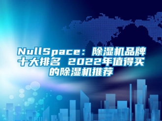 企业新闻NullSpace：除湿机品牌十大排名 2022年值得买的除湿机推荐
