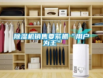 企业新闻除湿机销售要紧抓“用户为王”