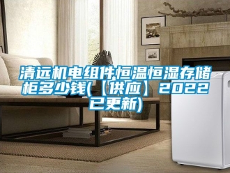 知识百科清远机电组件恒温恒湿存储柜多少钱(【供应】2022已更新)