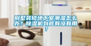 别墅装修地下室潮湿怎么办？除湿机到底有没有用？