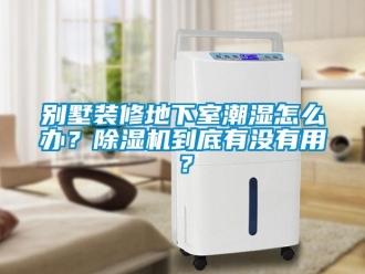 企业新闻别墅装修地下室潮湿怎么办？除湿机到底有没有用？