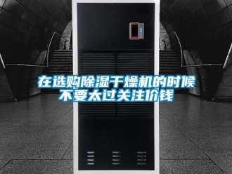 知识百科在选购除湿干燥机的时候不要太过关注价钱