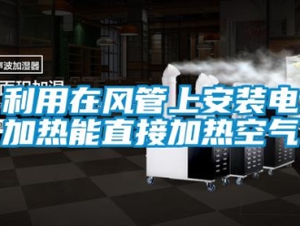 行业新闻利用在风管上安装电加热能直接加热空气