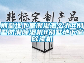 企业新闻别墅地下室潮湿怎么办#别墅防潮除湿机#别墅地下室除湿机