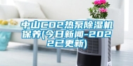 中山CO2热泵除湿机保养(今日新闻-2022已更新)