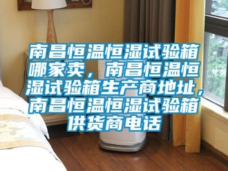 知识百科南昌恒温恒湿试验箱哪家卖，南昌恒温恒湿试验箱生产商地址，南昌恒温恒湿试验箱供货商电话