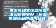 淮南可程式恒温恒湿试验箱哪家好（恒温恒湿箱品牌国内品牌）