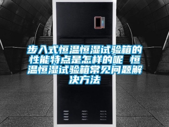 知识百科步入式恒温恒湿试验箱的性能特点是怎样的呢 恒温恒湿试验箱常见问题解决方法