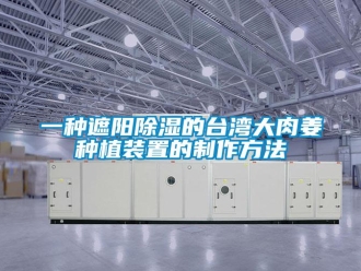 行业新闻一种遮阳除湿的台湾大肉姜种植装置的制作方法