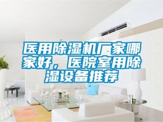 企业新闻医用除湿机厂家哪家好，医院室用除湿设备推荐