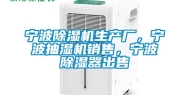 宁波除湿机生产厂，宁波抽湿机销售，宁波除湿器出售
