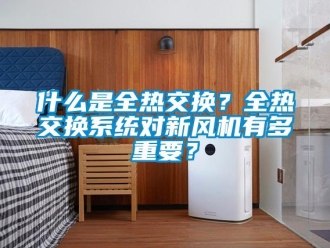 企业新闻什么是全热交换？全热交换系统对新风机有多重要？