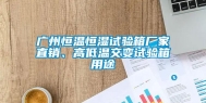 广州恒温恒湿试验箱厂家直销、高低温交变试验箱用途