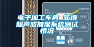 电子加工车间 新增超声波加湿系统测试情况