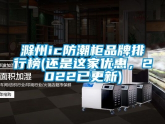 企业新闻滁州ic防潮柜品牌排行榜(还是这家优惠，2022已更新)
