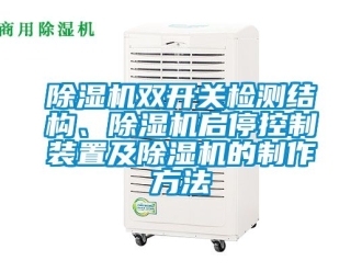 行业新闻除湿机双开关检测结构、除湿机启停控制装置及除湿机的制作方法