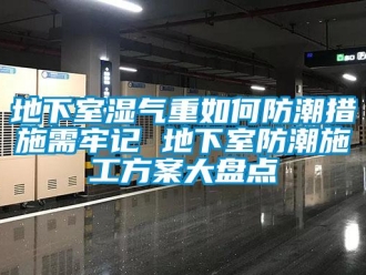 企业新闻地下室湿气重如何防潮措施需牢记 地下室防潮施工方案大盘点