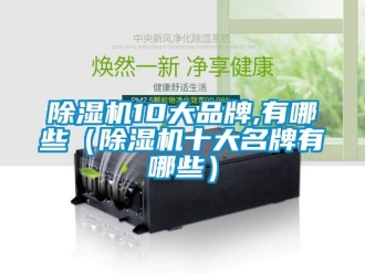 企业新闻除湿机10大品牌,有哪些（除湿机十大名牌有哪些）