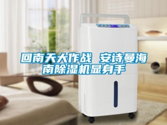 企业新闻回南天大作战 安诗曼海南除湿机显身手