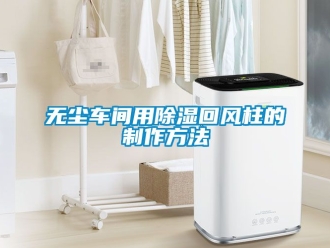 企业新闻无尘车间用除湿回风柱的制作方法