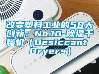 常见问题改变塑料工业的50大创新：No.10-除湿干燥机（Desiccant Dryers）