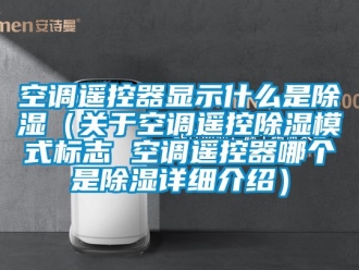 行业新闻空调遥控器显示什么是除湿（关于空调遥控除湿模式标志 空调遥控器哪个是除湿详细介绍）