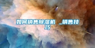 如何销售除湿机 _销售技巧