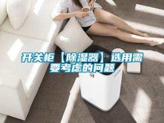行业新闻开关柜【除湿器】选用需要考虑的问题