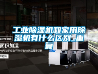 常见问题工业除湿机和家用除湿机有什么区别_重复