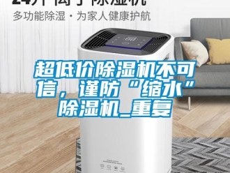 企业新闻超低价除湿机不可信，谨防“缩水”除湿机_重复