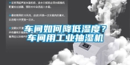 车间如何降低湿度？车间用工业抽湿机