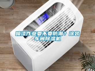 企业新闻喷漆作业要不要防潮？涂装车间除湿机
