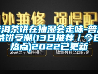 企业新闻普洱茶饼在抽湿会走味-普洱茶饼受潮(13日推荐／今日热点)2022已更新
