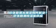 纸张回潮太潮湿如何解决？纸张回潮除湿机供应
