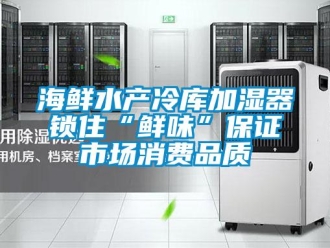 行业新闻海鲜水产冷库加湿器锁住“鲜味”保证市场消费品质