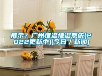 知识百科展示？广州恒温恒湿系统(2022更新中)(今日／新闻)