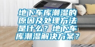 地下车库潮湿的原因及处理方法是什么？地下车库潮湿解决方案？