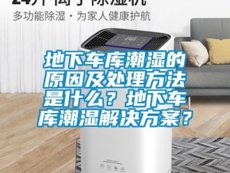 企业新闻地下车库潮湿的原因及处理方法是什么？地下车库潮湿解决方案？