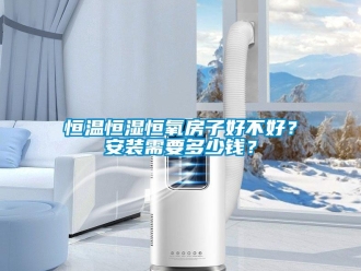 知识百科恒温恒湿恒氧房子好不好？安装需要多少钱？