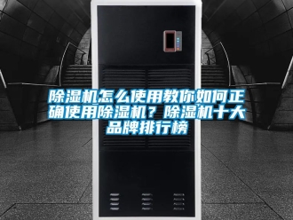 企业新闻除湿机怎么使用教你如何正确使用除湿机？除湿机十大品牌排行榜
