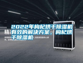 常见问题2022年枸杞烘干除湿机有效的解决方案，枸杞烘干除湿机