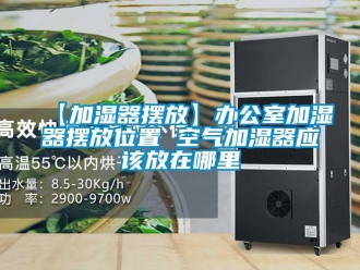 常见问题【加湿器摆放】办公室加湿器摆放位置 空气加湿器应该放在哪里