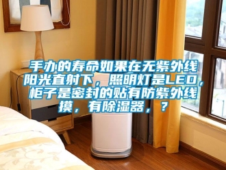 行业新闻手办的寿命如果在无紫外线阳光直射下，照明灯是LED，柜子是密封的贴有防紫外线摸，有除湿器，？